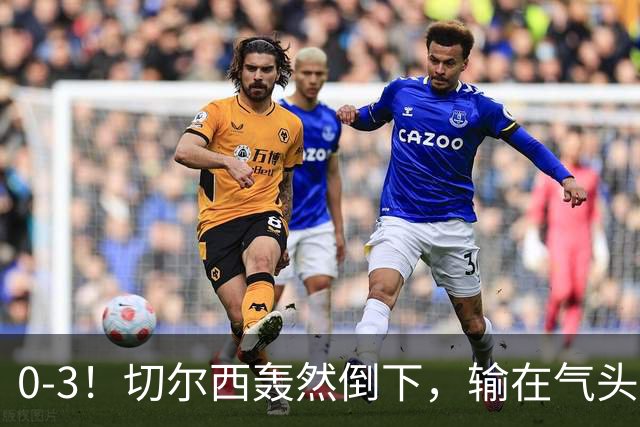 0-3！切尔西轰然倒下，输在气头上，以前捧得高，现在摔得重